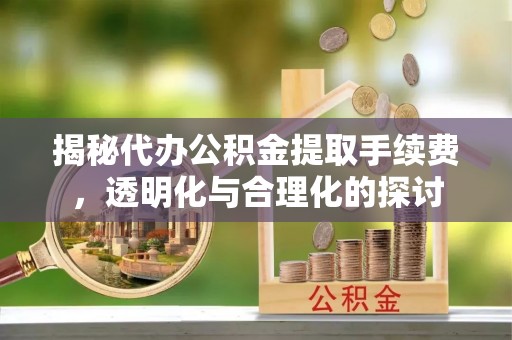 会同揭秘代办公积金提取手续费，透明化与合理化的探讨