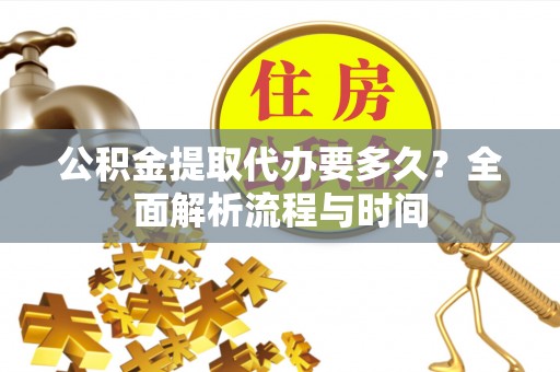 会同公积金提取代办要多久？全面解析流程与时间
