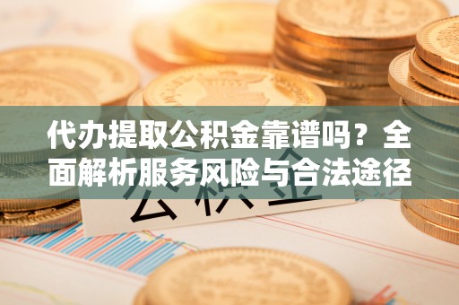 会同代办提取公积金靠谱吗？全面解析服务风险与合法途径