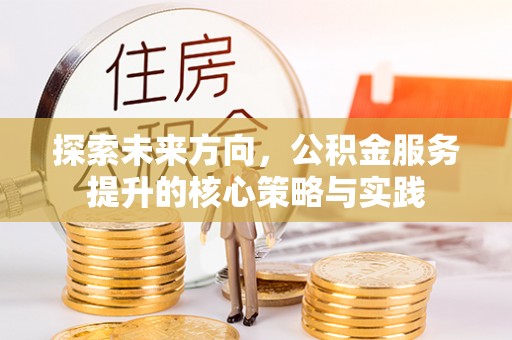 会同探索未来方向，公积金服务提升的核心策略与实践