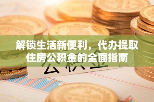 会同解锁生活新便利，代办提取住房公积金的全面指南