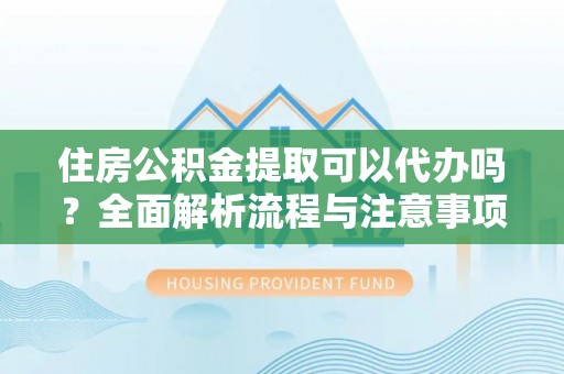 会同住房公积金提取可以代办吗？全面解析流程与注意事项