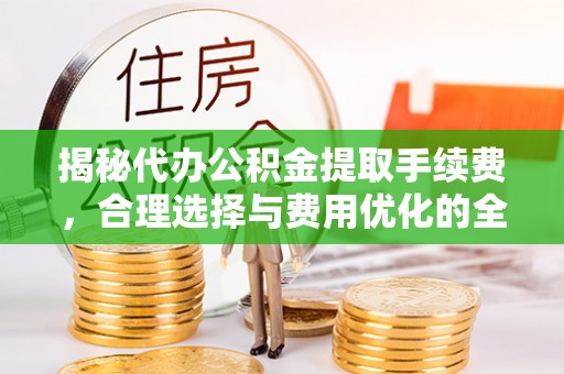 会同揭秘代办公积金提取手续费，合理选择与费用优化的全面解析