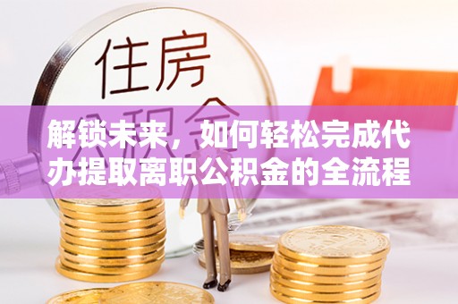 会同解锁未来，如何轻松完成代办提取离职公积金的全流程