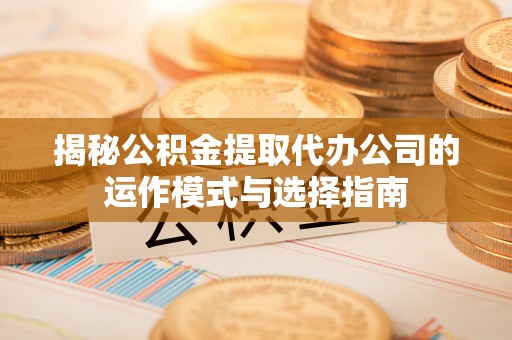 会同揭秘公积金提取代办公司的运作模式与选择指南