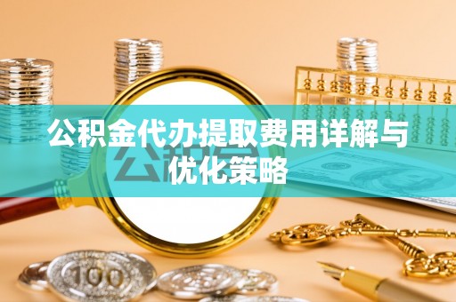 会同公积金代办提取费用详解与优化策略