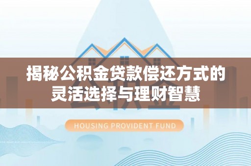 会同揭秘公积金贷款偿还方式的灵活选择与理财智慧