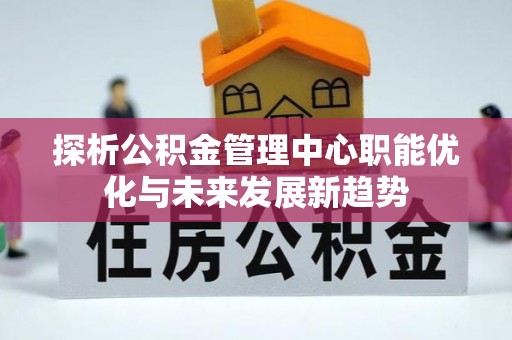 会同探析公积金管理中心职能优化与未来发展新趋势