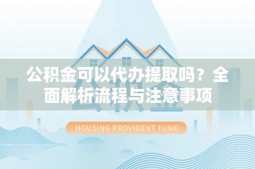 会同公积金可以代办提取吗？全面解析流程与注意事项