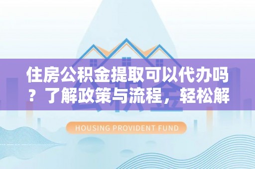 会同住房公积金提取可以代办吗？了解政策与流程，轻松解决疑问
