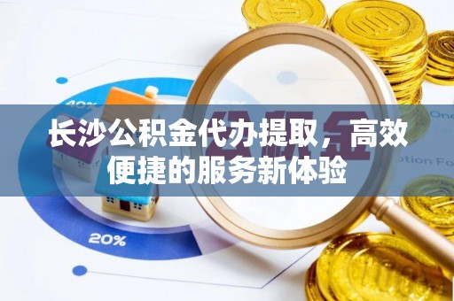 会同长沙公积金代办提取，高效便捷的服务新体验