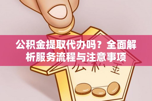 会同公积金提取代办吗？全面解析服务流程与注意事项
