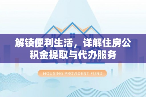 会同解锁便利生活，详解住房公积金提取与代办服务