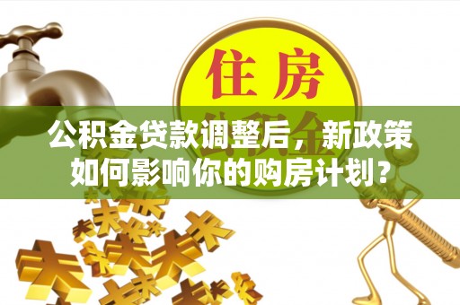 会同公积金贷款调整后，新政策如何影响你的购房计划？