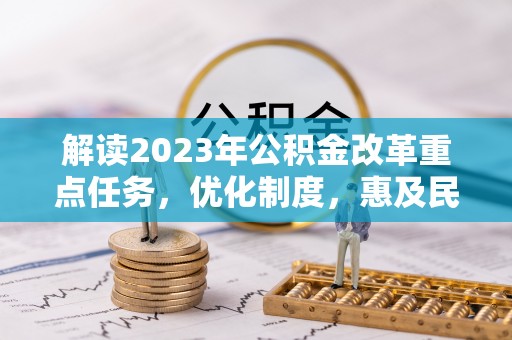 会同解读2023年公积金改革重点任务，优化制度，惠及民生