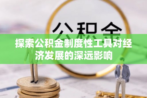 会同探索公积金制度性工具对经济发展的深远影响