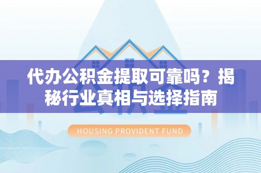 会同代办公积金提取可靠吗？揭秘行业真相与选择指南