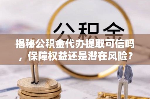 会同揭秘公积金代办提取可信吗，保障权益还是潜在风险？