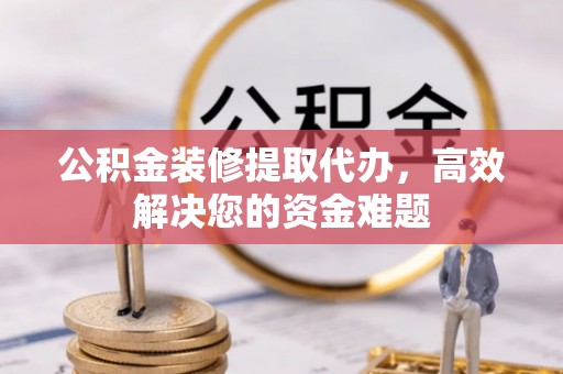 会同公积金装修提取代办，高效解决您的资金难题