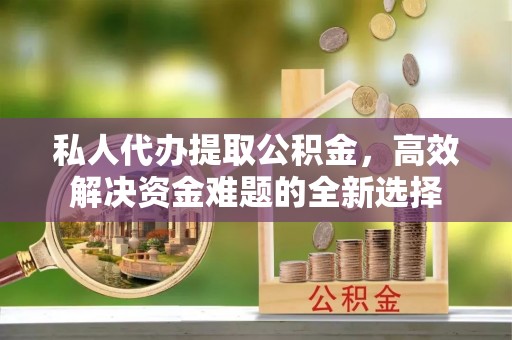 会同私人代办提取公积金，高效解决资金难题的全新选择