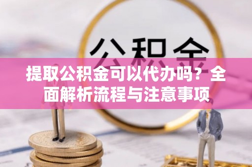 会同提取公积金可以代办吗？全面解析流程与注意事项