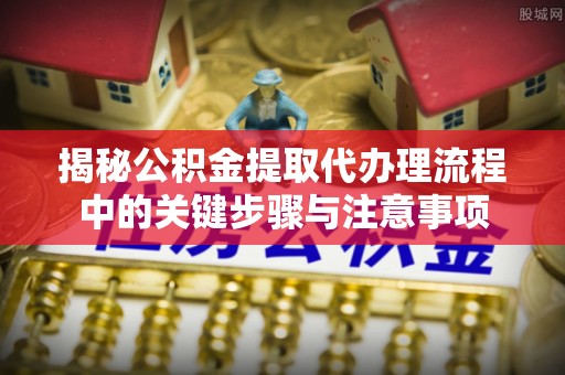 会同揭秘公积金提取代办理流程中的关键步骤与注意事项