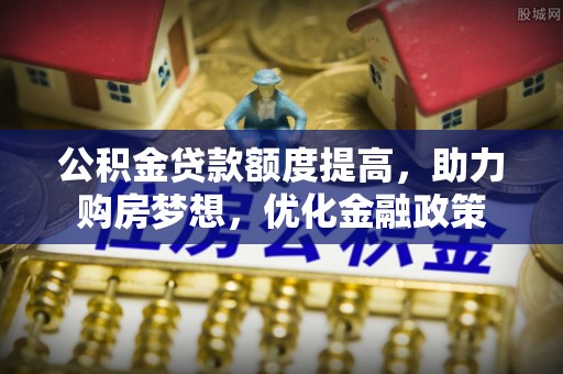 会同公积金贷款额度提高，助力购房梦想，优化金融政策
