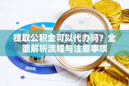 会同提取公积金可以代办吗？全面解析流程与注意事项