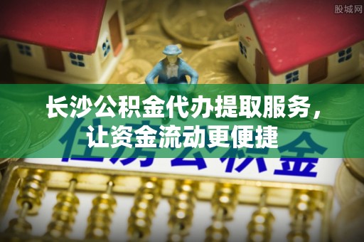 会同长沙公积金代办提取服务，让资金流动更便捷