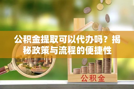 会同公积金提取可以代办吗？揭秘政策与流程的便捷性