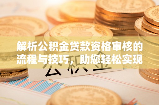 会同解析公积金贷款资格审核的流程与技巧，助您轻松实现购房梦