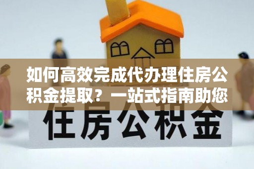 会同如何高效完成代办理住房公积金提取？一站式指南助您轻松搞定