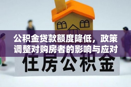会同公积金贷款额度降低，政策调整对购房者的影响与应对策略