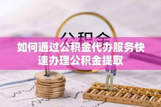 会同如何通过公积金代办服务快速办理公积金提取