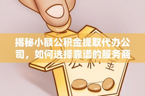 会同揭秘小额公积金提取代办公司，如何选择靠谱的服务商？