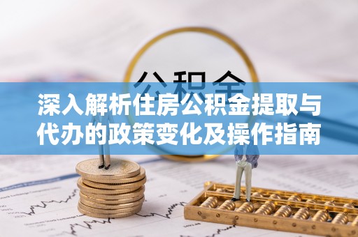 会同深入解析住房公积金提取与代办的政策变化及操作指南