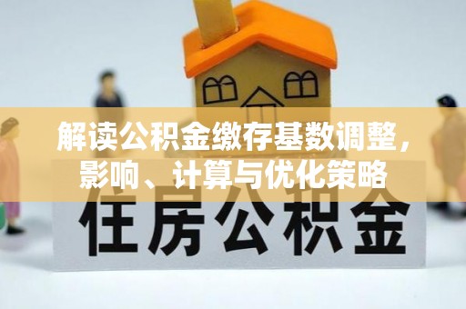 会同解读公积金缴存基数调整，影响、计算与优化策略
