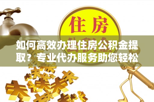 会同如何高效办理住房公积金提取？专业代办服务助您轻松解决难题