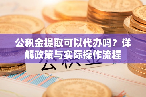 会同公积金提取可以代办吗？详解政策与实际操作流程