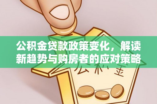 会同公积金贷款政策变化，解读新趋势与购房者的应对策略