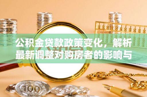 会同公积金贷款政策变化，解析最新调整对购房者的影响与机遇