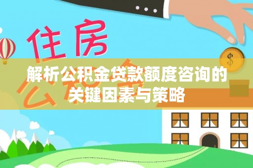 会同解析公积金贷款额度咨询的关键因素与策略