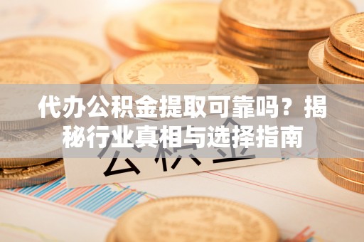 会同代办公积金提取可靠吗？揭秘行业真相与选择指南