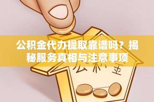 会同公积金代办提取靠谱吗？揭秘服务真相与注意事项