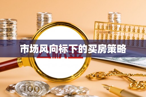 会同市场风向标下的买房策略