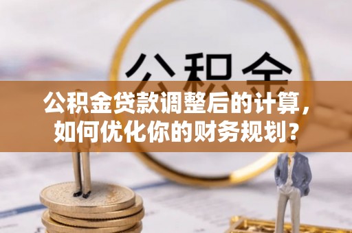 会同公积金贷款调整后的计算，如何优化你的财务规划？