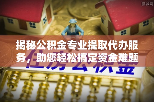 会同揭秘公积金专业提取代办服务，助您轻松搞定资金难题