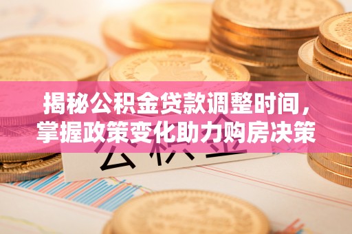 会同揭秘公积金贷款调整时间，掌握政策变化助力购房决策