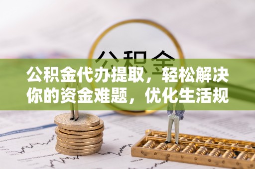会同公积金代办提取，轻松解决你的资金难题，优化生活规划