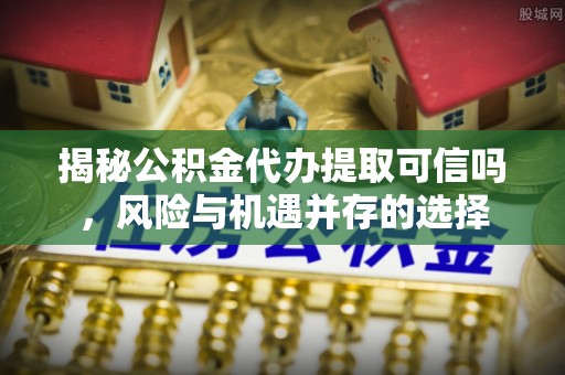 会同揭秘公积金代办提取可信吗，风险与机遇并存的选择